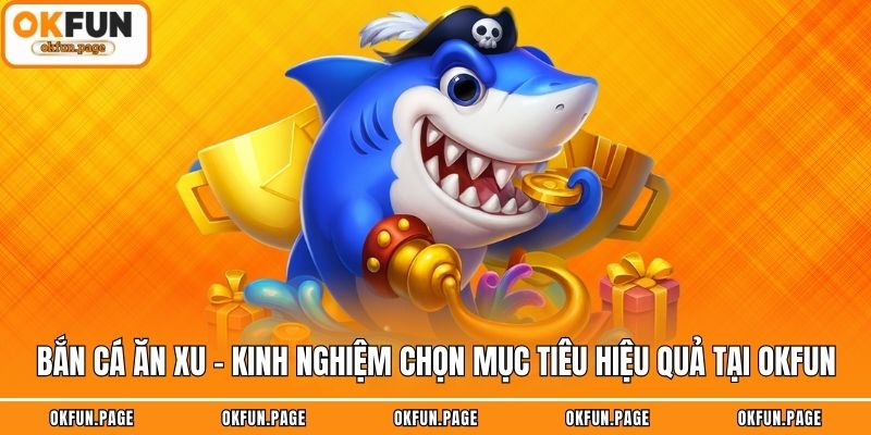 Bắn Cá Ăn Xu - Kinh Nghiệm Chọn Mục Tiêu Hiệu Quả Tại OKFUN